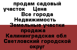 продам садовый участок  › Цена ­ 199 000 - Все города Недвижимость » Земельные участки продажа   . Калининградская обл.,Светловский городской округ 